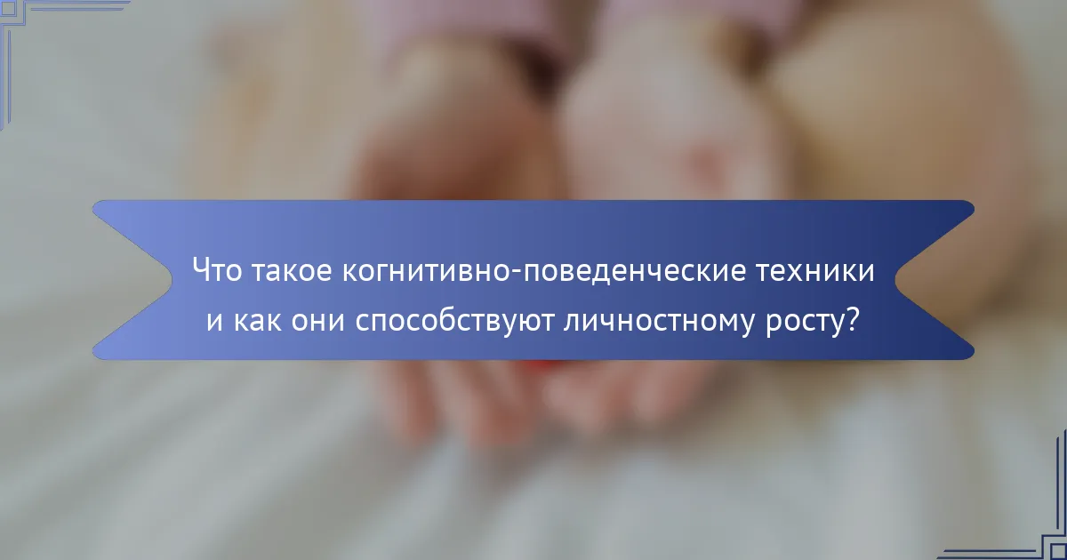 Что такое когнитивно-поведенческие техники и как они способствуют личностному росту?