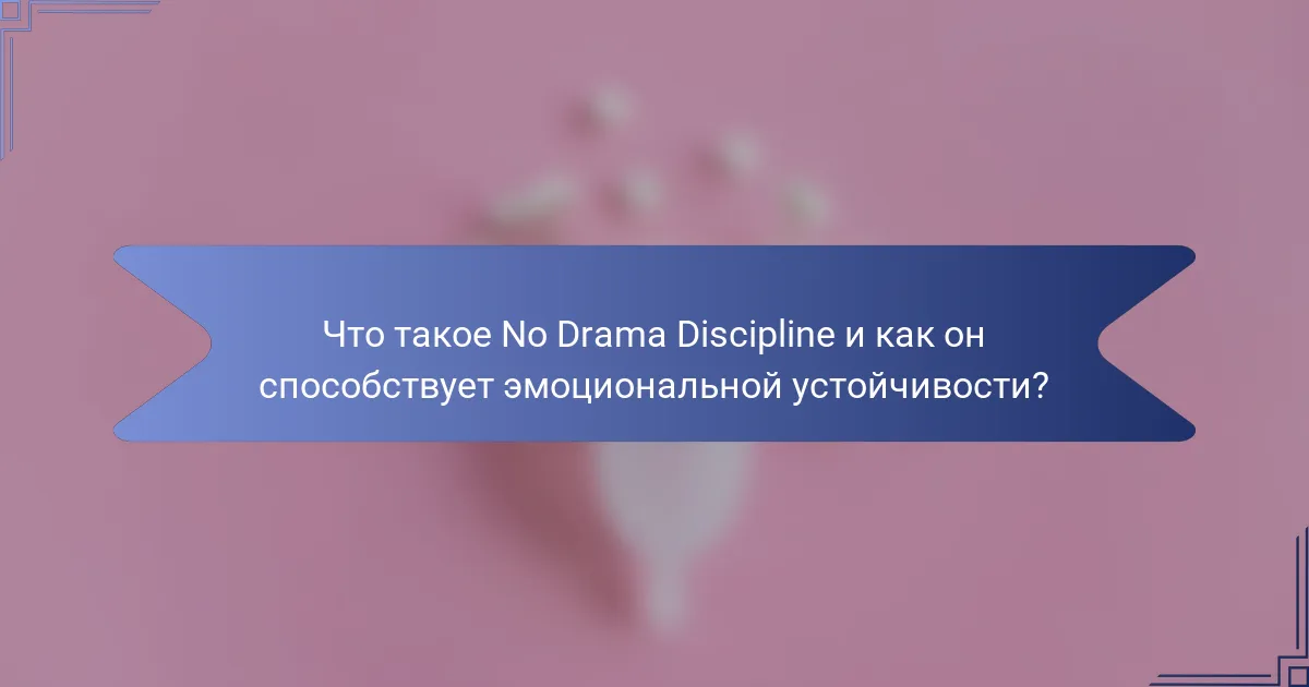 Что такое No Drama Discipline и как он способствует эмоциональной устойчивости?