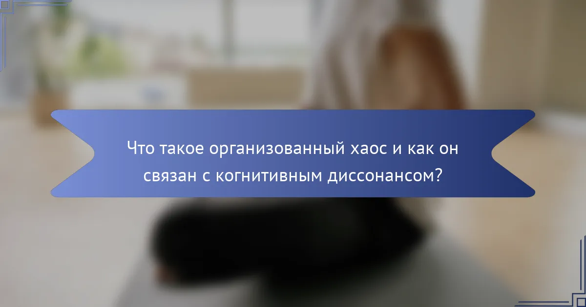 Что такое организованный хаос и как он связан с когнитивным диссонансом?