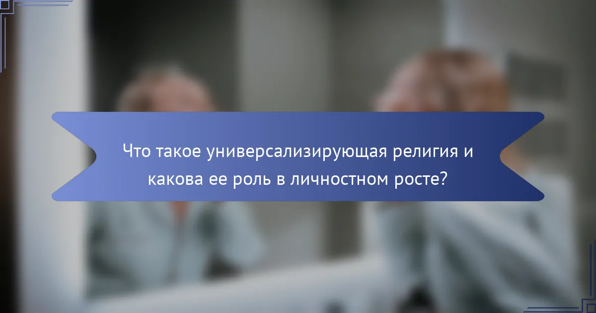 Что такое универсализирующая религия и какова ее роль в личностном росте?