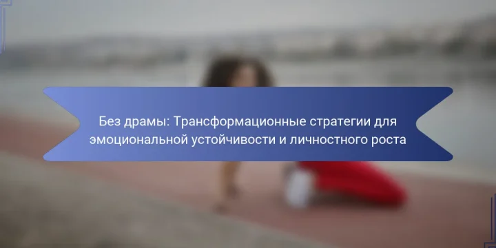 Без драмы: Трансформационные стратегии для эмоциональной устойчивости и личностного роста