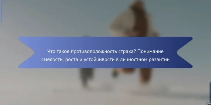 Что такое противоположность страха? Понимание смелости, роста и устойчивости в личностном развитии