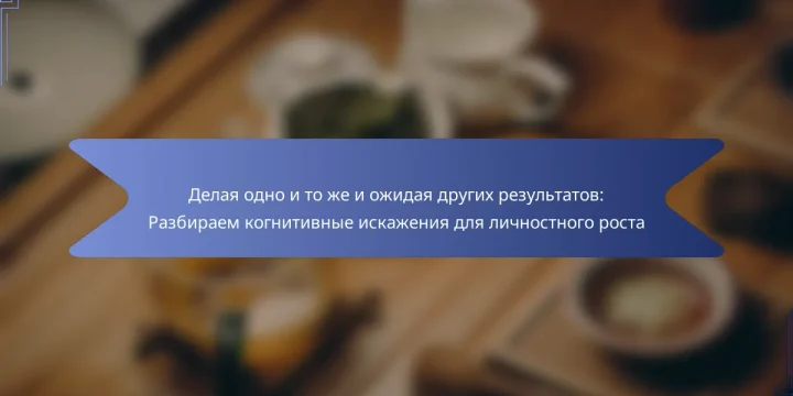 Делая одно и то же и ожидая других результатов: Разбираем когнитивные искажения для личностного роста