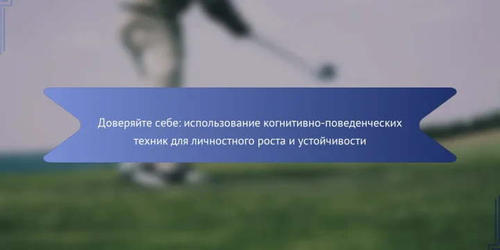 Доверяйте себе: использование когнитивно-поведенческих техник для личностного роста и устойчивости