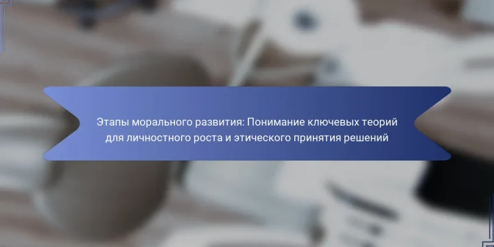 Этапы морального развития: Понимание ключевых теорий для личностного роста и этического принятия решений
