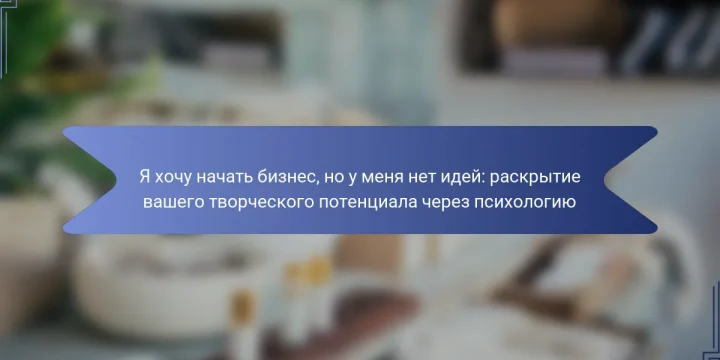 Я хочу начать бизнес, но у меня нет идей: раскрытие вашего творческого потенциала через психологию