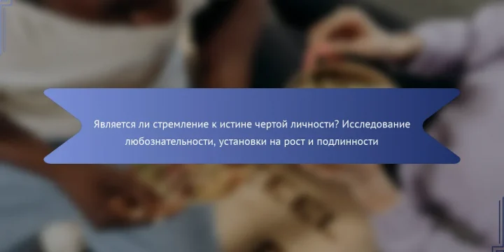 Является ли стремление к истине чертой личности? Исследование любознательности, установки на рост и подлинности