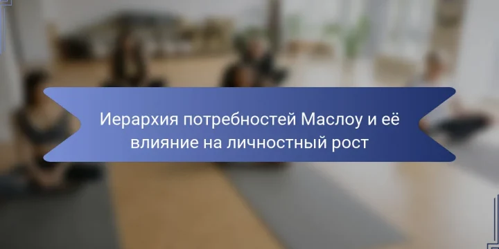Иерархия потребностей Маслоу и её влияние на личностный рост