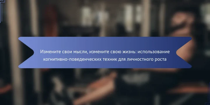 Измените свои мысли, измените свою жизнь: использование когнитивно-поведенческих техник для личностного роста