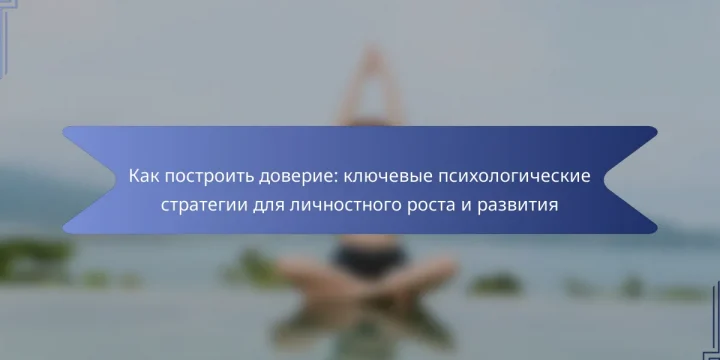 Как построить доверие: ключевые психологические стратегии для личностного роста и развития