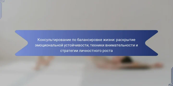 Консультирование по балансировке жизни: раскрытие эмоциональной устойчивости, техники внимательности и стратегии личностного роста