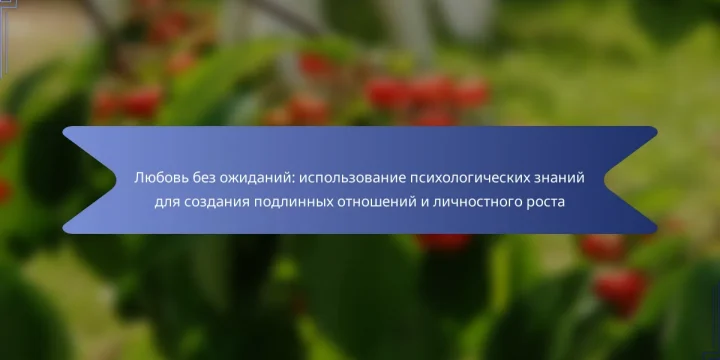 Любовь без ожиданий: использование психологических знаний для создания подлинных отношений и личностного роста