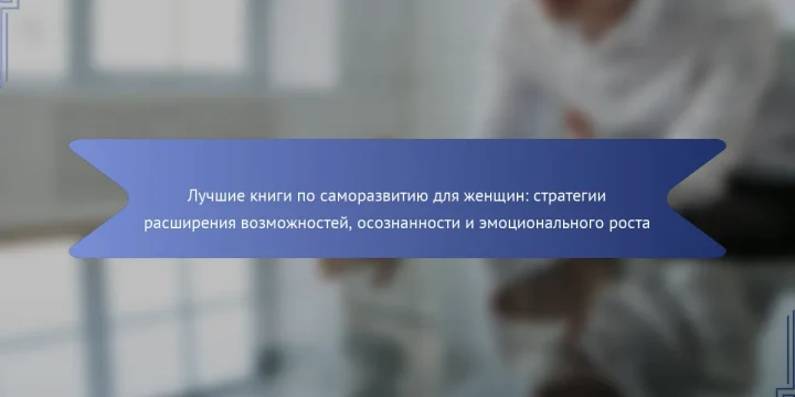Лучшие книги по саморазвитию для женщин: стратегии расширения возможностей, осознанности и эмоционального роста
