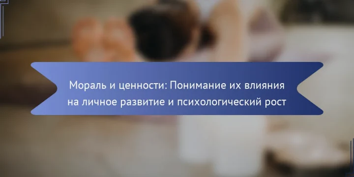 Мораль и ценности: Понимание их влияния на личное развитие и психологический рост