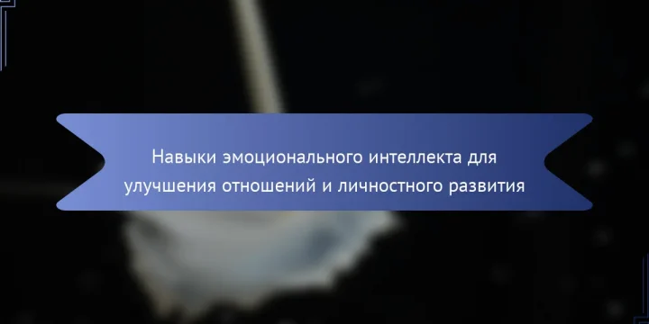 Навыки эмоционального интеллекта для улучшения отношений и личностного развития