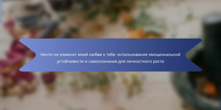 Ничто не изменит моей любви к тебе: использование эмоциональной устойчивости и самосознания для личностного роста