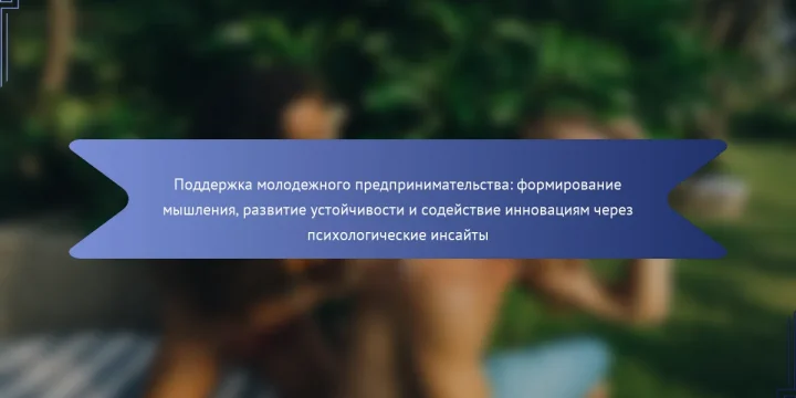 Поддержка молодежного предпринимательства: формирование мышления, развитие устойчивости и содействие инновациям через психологические инсайты