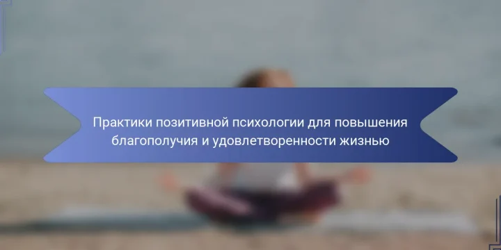 Практики позитивной психологии для повышения благополучия и удовлетворенности жизнью