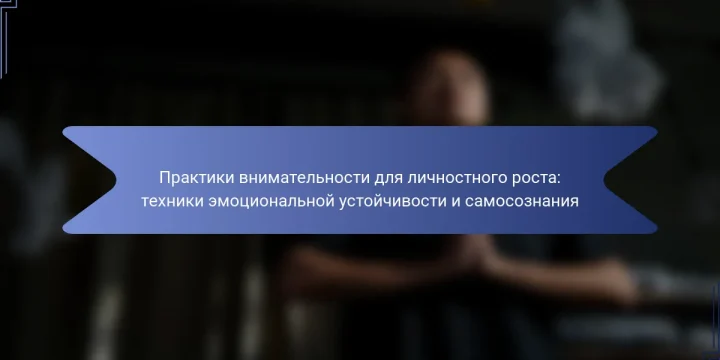 Практики внимательности для личностного роста: техники эмоциональной устойчивости и самосознания