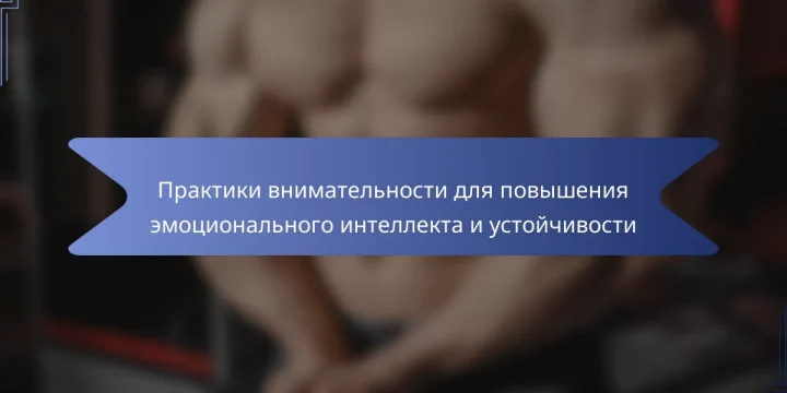 Практики внимательности для повышения эмоционального интеллекта и устойчивости
