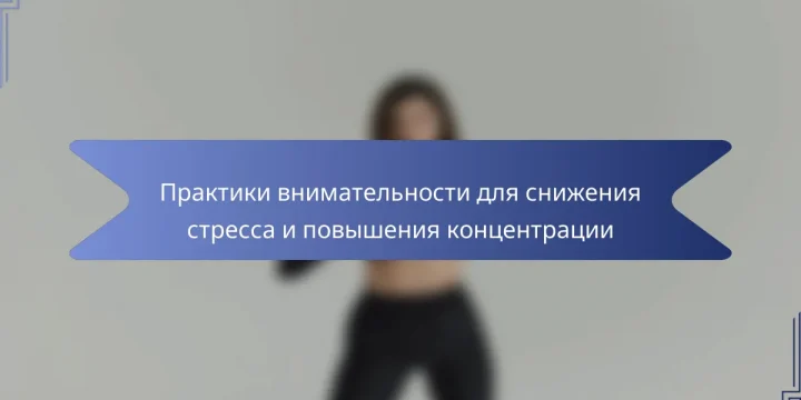 Практики внимательности для снижения стресса и повышения концентрации