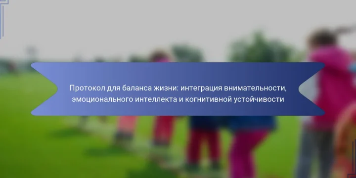 Протокол для баланса жизни: интеграция внимательности, эмоционального интеллекта и когнитивной устойчивости