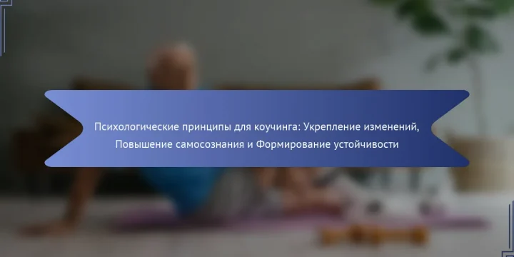 Психологические принципы для коучинга: Укрепление изменений, Повышение самосознания и Формирование устойчивости