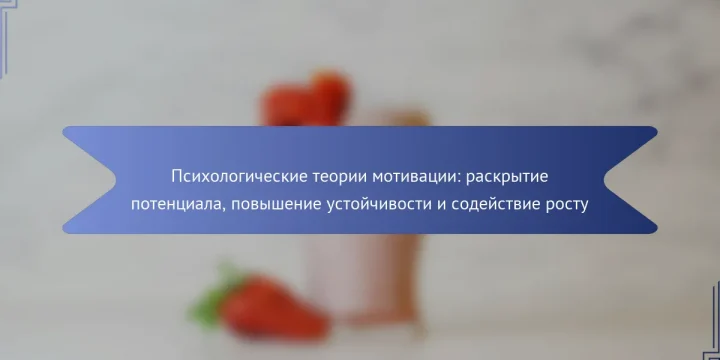 Психологические теории мотивации: раскрытие потенциала, повышение устойчивости и содействие росту
