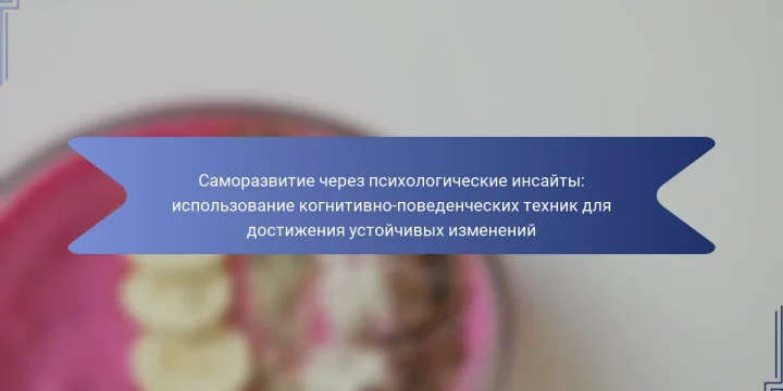 Саморазвитие через психологические инсайты: использование когнитивно-поведенческих техник для достижения устойчивых изменений