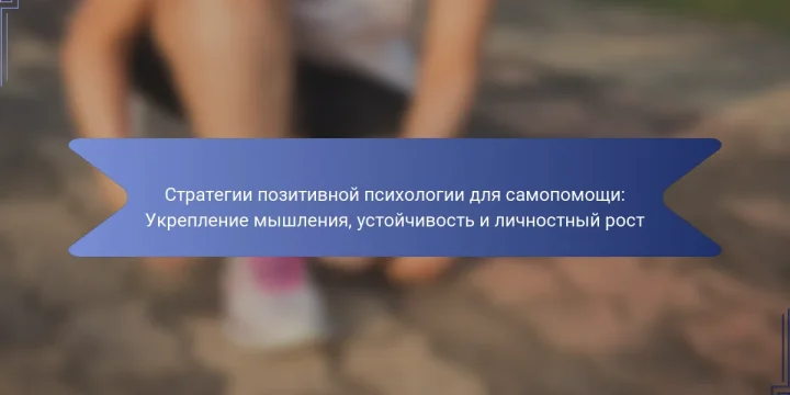 Стратегии позитивной психологии для самопомощи: Укрепление мышления, устойчивость и личностный рост