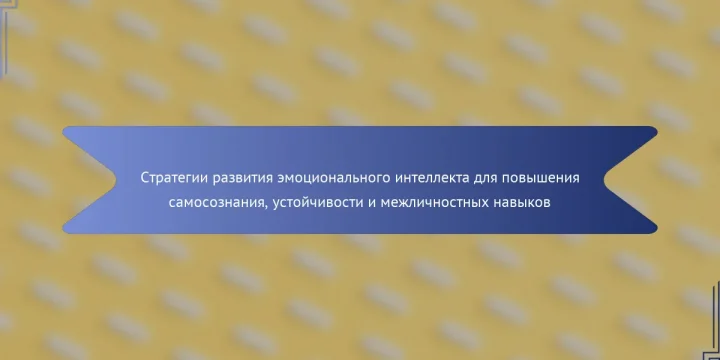 Стратегии развития эмоционального интеллекта для повышения самосознания, устойчивости и межличностных навыков