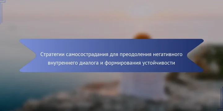 Стратегии самосострадания для преодоления негативного внутреннего диалога и формирования устойчивости