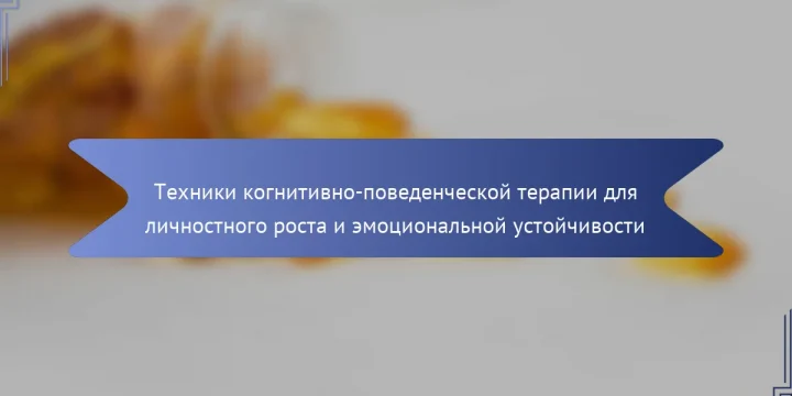 Техники когнитивно-поведенческой терапии для личностного роста и эмоциональной устойчивости