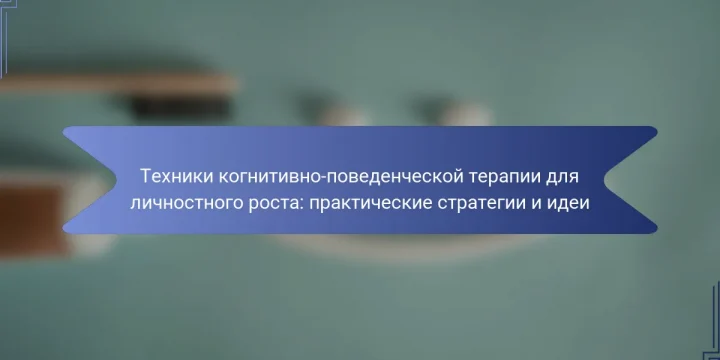 Техники когнитивно-поведенческой терапии для личностного роста: практические стратегии и идеи