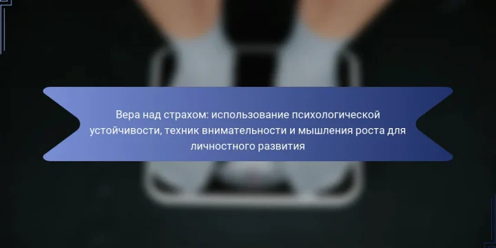 Вера над страхом: использование психологической устойчивости, техник внимательности и мышления роста для личностного развития