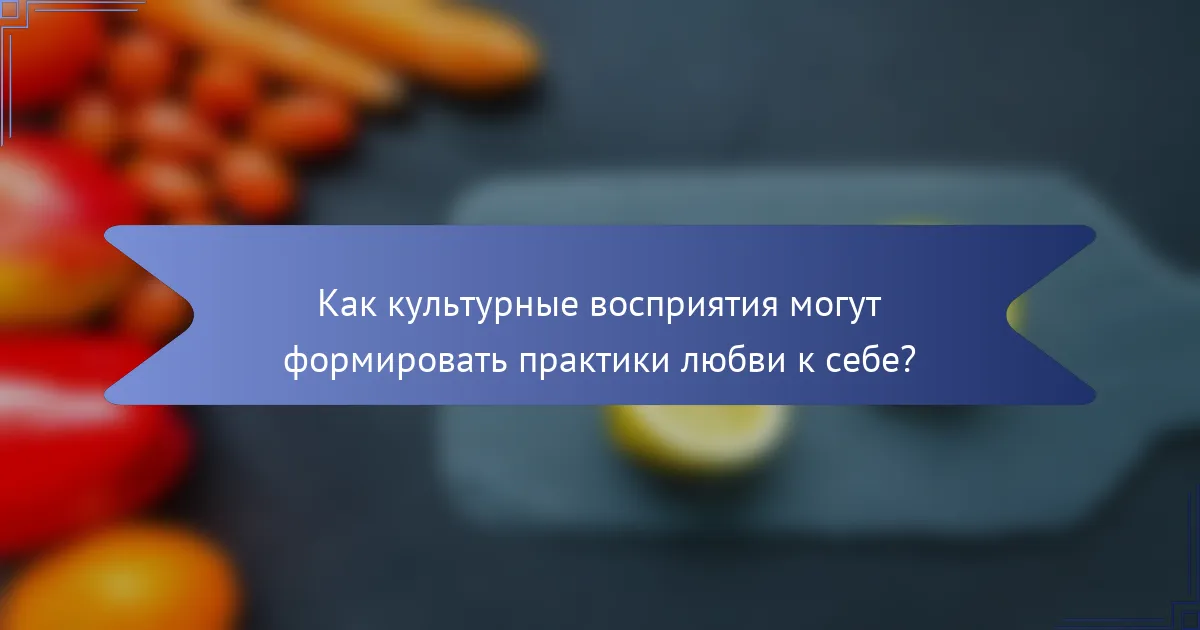 Как культурные восприятия могут формировать практики любви к себе?