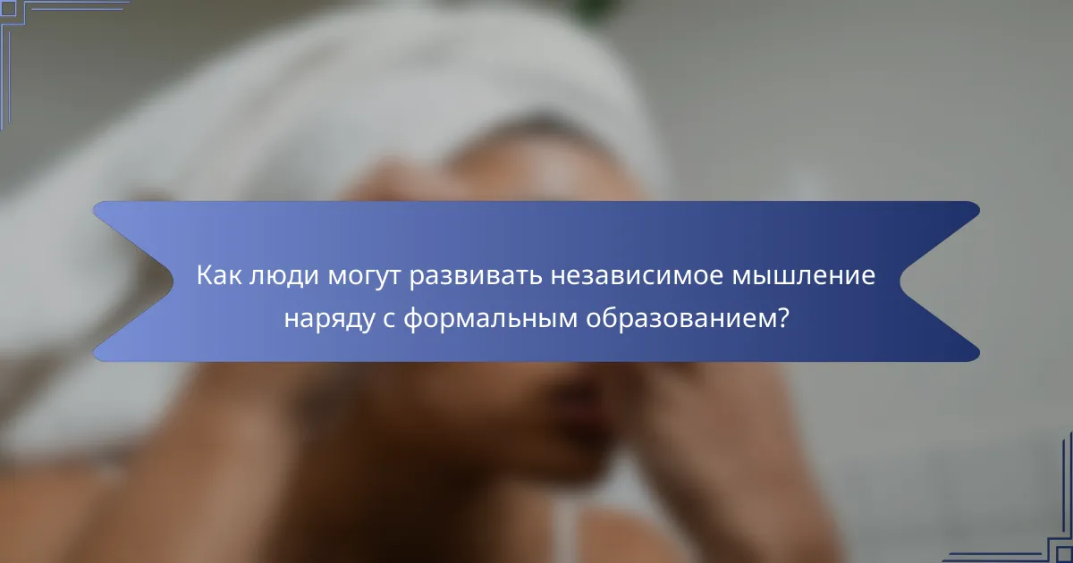 Как люди могут развивать независимое мышление наряду с формальным образованием?