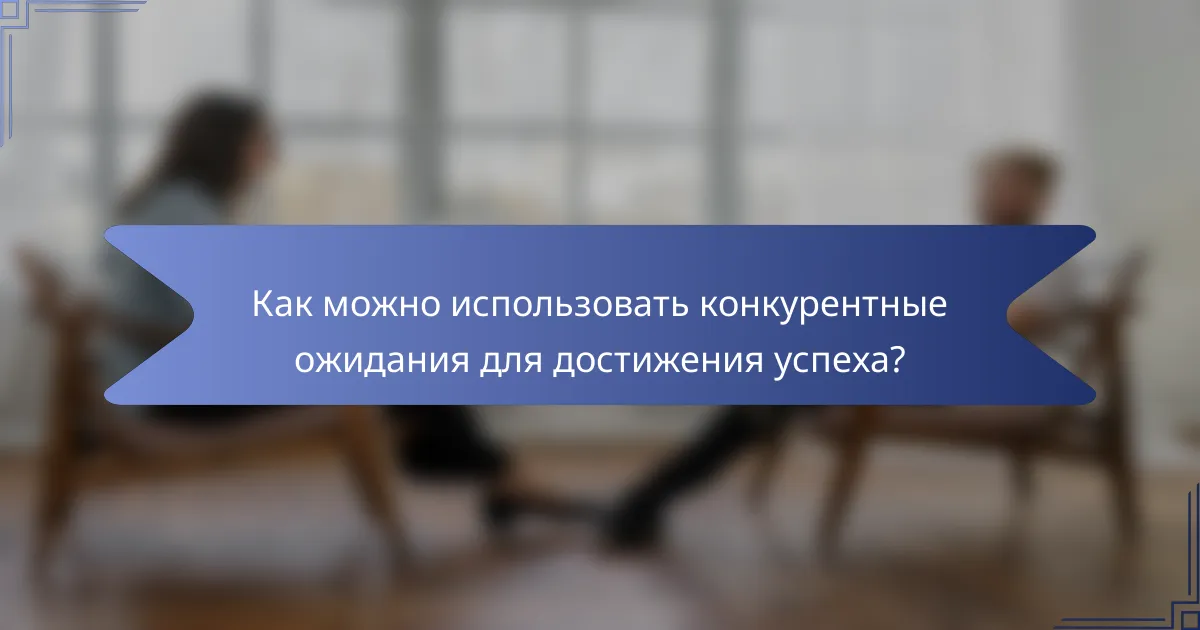 Как можно использовать конкурентные ожидания для достижения успеха?