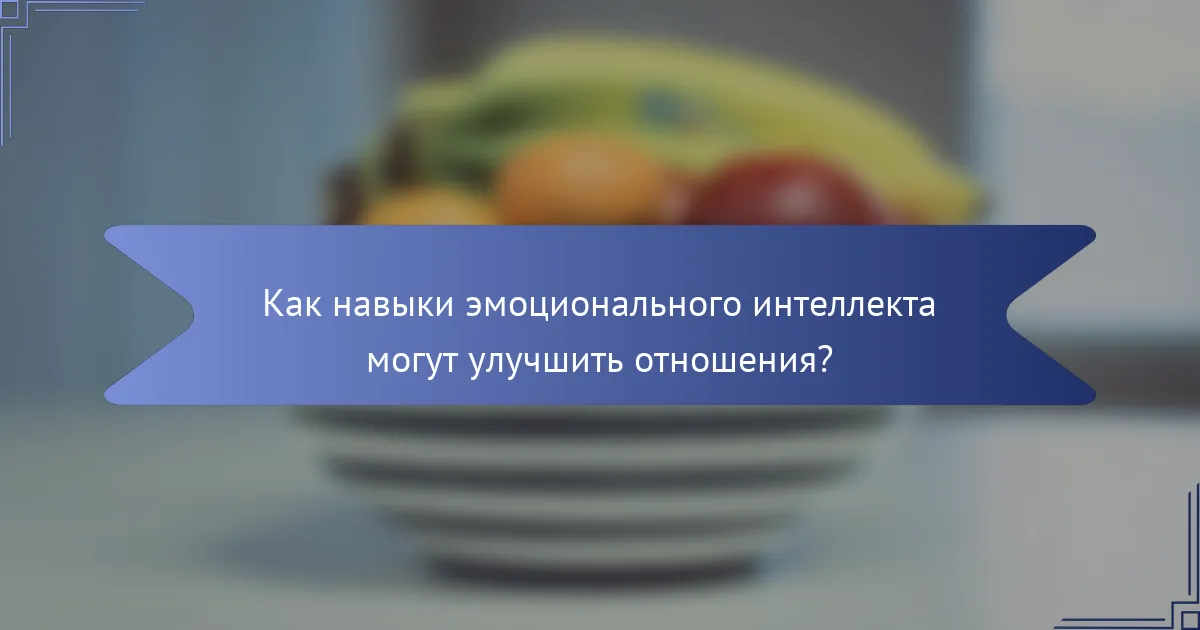 Как навыки эмоционального интеллекта могут улучшить отношения?