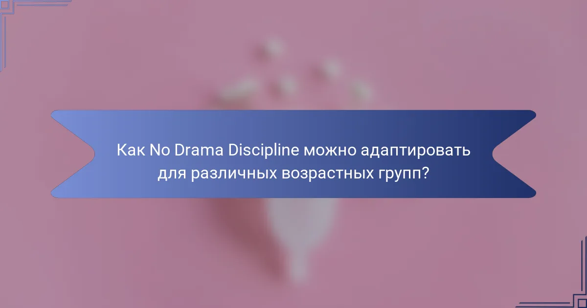 Как No Drama Discipline можно адаптировать для различных возрастных групп?
