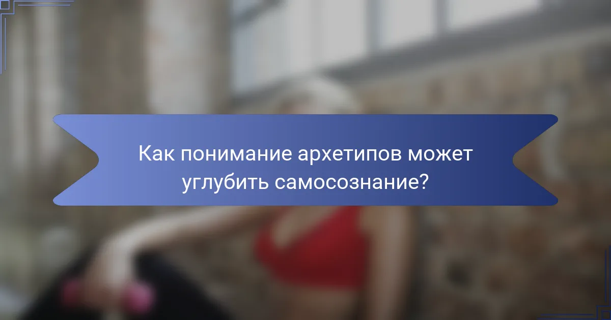 Как понимание архетипов может углубить самосознание?