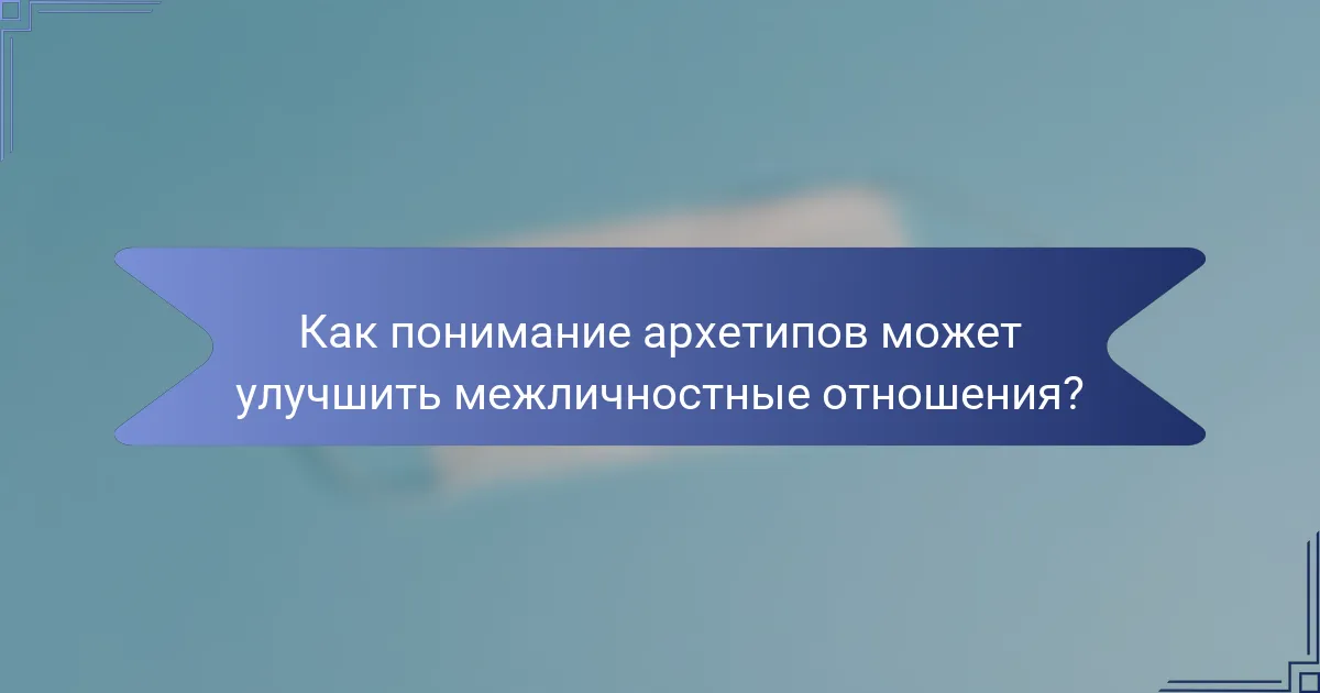 Как понимание архетипов может улучшить межличностные отношения?