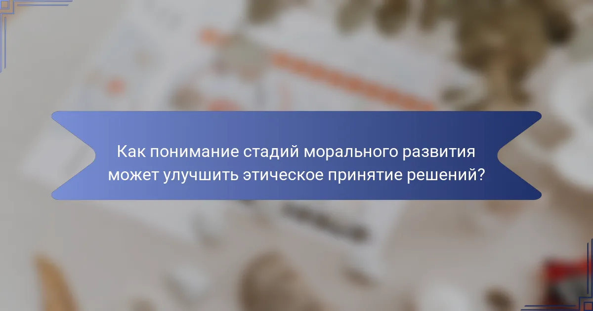 Как понимание стадий морального развития может улучшить этическое принятие решений?