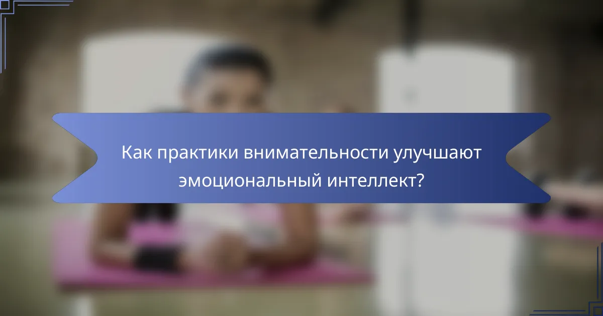 Как практики внимательности улучшают эмоциональный интеллект?