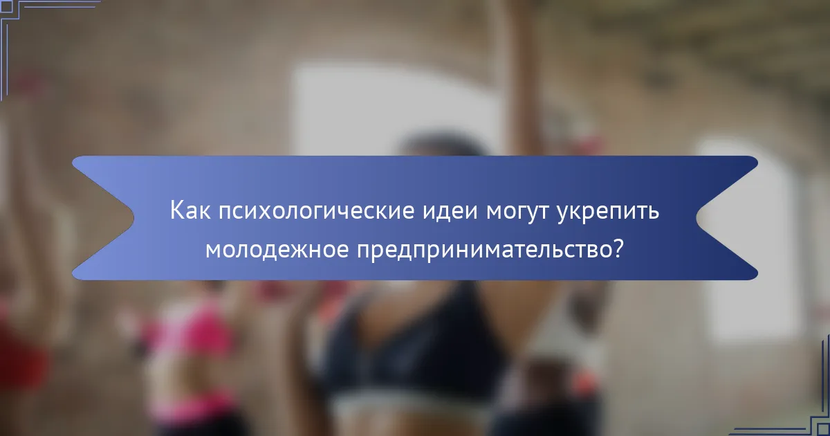 Как психологические идеи могут укрепить молодежное предпринимательство?
