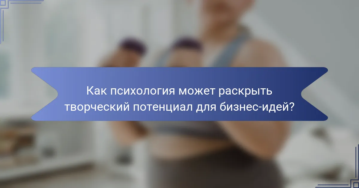 Как психология может раскрыть творческий потенциал для бизнес-идей?