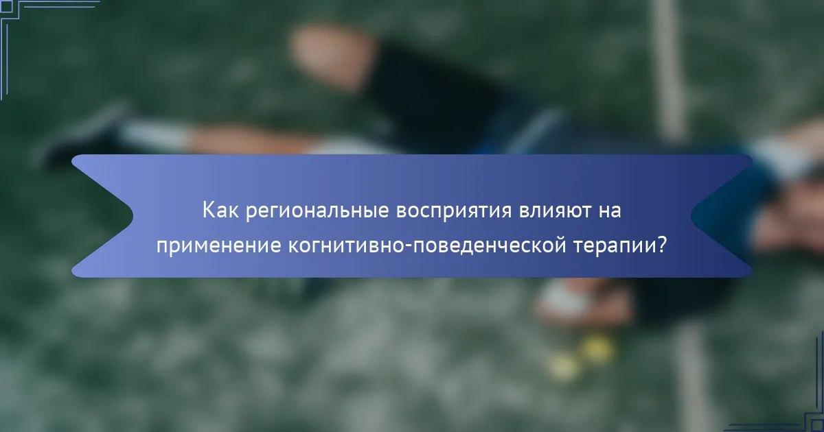Как региональные восприятия влияют на применение когнитивно-поведенческой терапии?