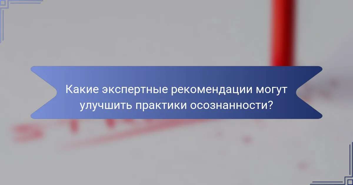 Какие экспертные рекомендации могут улучшить практики осознанности?