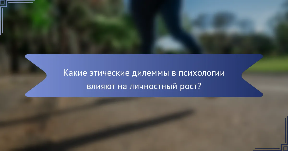Какие этические дилеммы в психологии влияют на личностный рост?