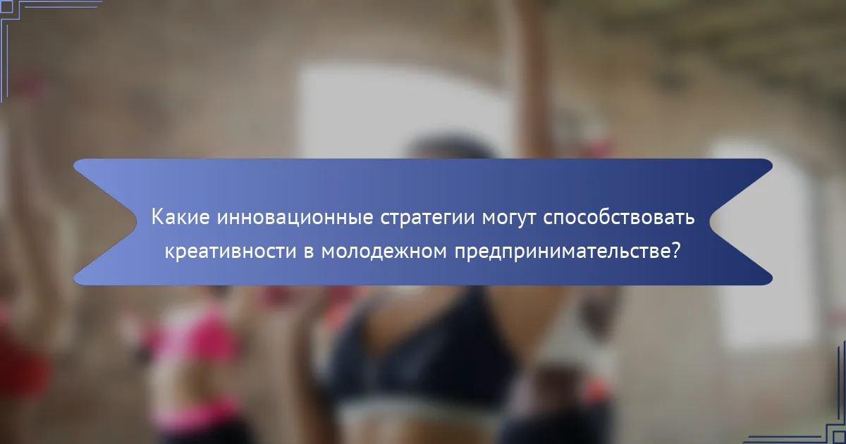 Какие инновационные стратегии могут способствовать креативности в молодежном предпринимательстве?